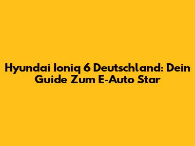 Hyundai Ioniq 6 Deutschland: Dein Guide Zum E-Auto Star