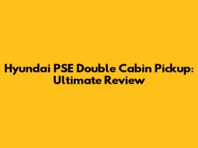 Hyundai PSE Double Cabin Pickup: Ultimate Review
