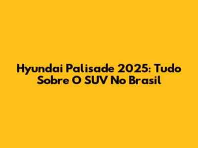 Hyundai Palisade 2025: Tudo Sobre O SUV No Brasil