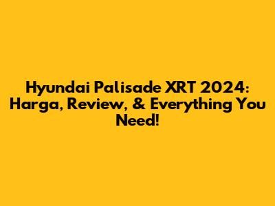 Hyundai Palisade XRT 2024: Harga, Review, & Everything You Need!