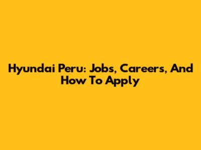 Hyundai Peru: Jobs, Careers, And How To Apply