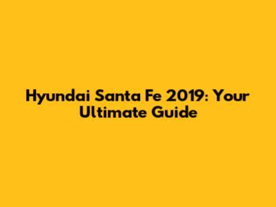 Hyundai Santa Fe 2019: Your Ultimate Guide