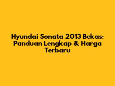 Hyundai Sonata 2013 Bekas: Panduan Lengkap & Harga Terbaru