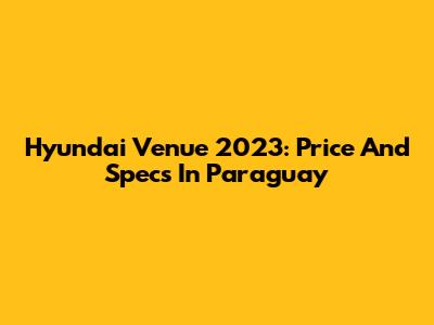Hyundai Venue 2023: Price And Specs In Paraguay