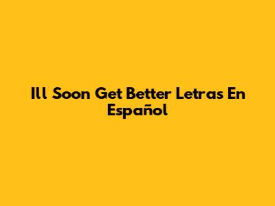 I'll Soon Get Better Letras En Español