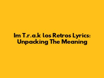 I'm T.r.a.k "los Retros" Lyrics: Unpacking The Meaning