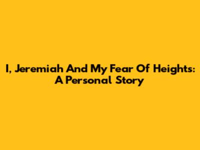 I, Jeremiah And My Fear Of Heights: A Personal Story
