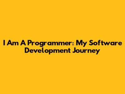 I Am A Programmer: My Software Development Journey