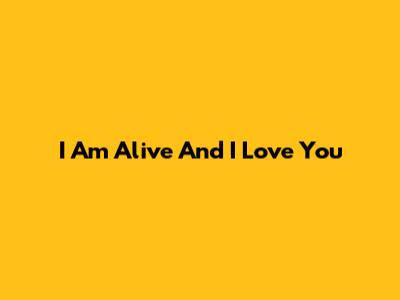 I Am Alive And I Love You