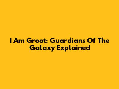 I Am Groot: Guardians Of The Galaxy Explained