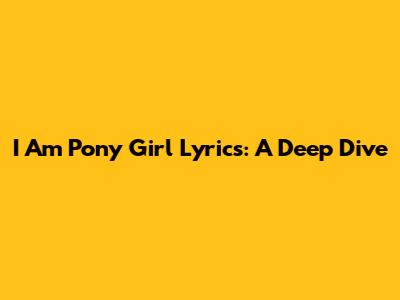 I Am Pony Girl Lyrics: A Deep Dive