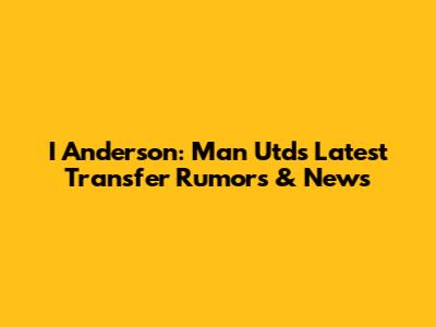 I Anderson: Man Utd's Latest Transfer Rumors & News