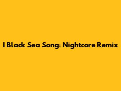 I Black Sea Song: Nightcore Remix