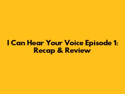 I Can Hear Your Voice Episode 1: Recap & Review