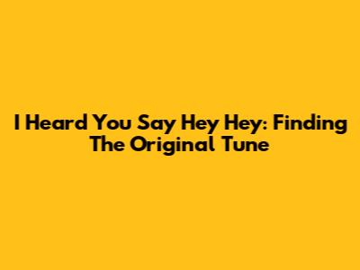 I Heard You Say Hey Hey: Finding The Original Tune