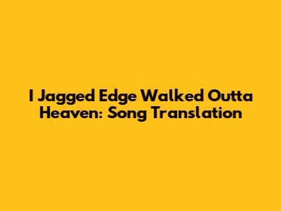 I Jagged Edge Walked Outta Heaven: Song Translation