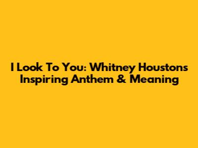 I Look To You: Whitney Houston's Inspiring Anthem & Meaning