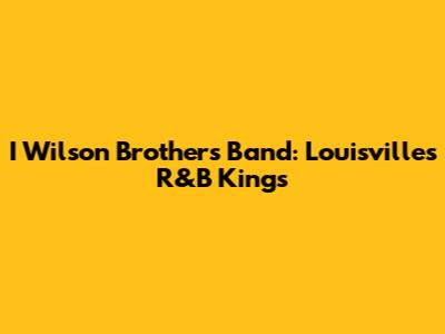 I Wilson Brothers Band: Louisville's R&B Kings