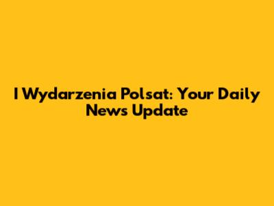 I Wydarzenia Polsat: Your Daily News Update