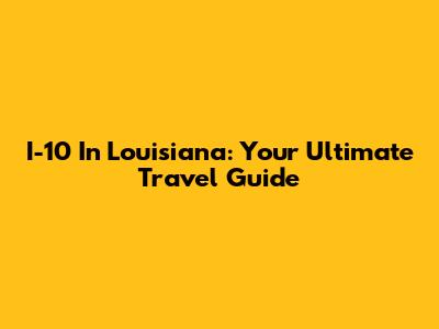 I-10 In Louisiana: Your Ultimate Travel Guide