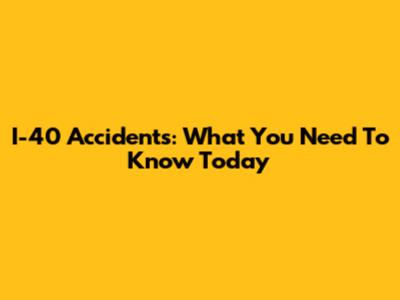 I-40 Accidents: What You Need To Know Today
