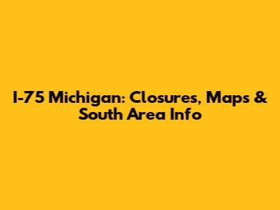 I-75 Michigan: Closures, Maps & South Area Info