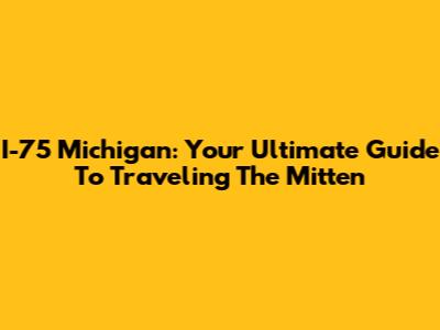 I-75 Michigan: Your Ultimate Guide To Traveling The Mitten