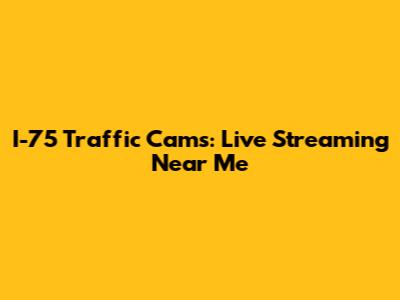 I-75 Traffic Cams: Live Streaming Near Me