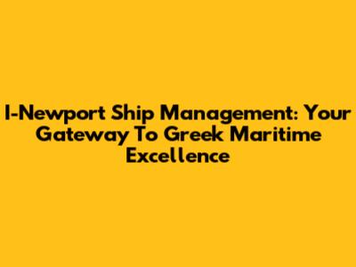 I-Newport Ship Management: Your Gateway To Greek Maritime Excellence