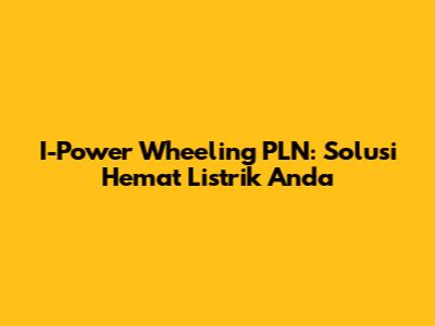 I-Power Wheeling PLN: Solusi Hemat Listrik Anda
