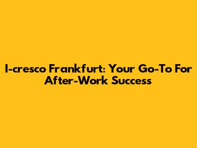 I-cresco Frankfurt: Your Go-To For After-Work Success