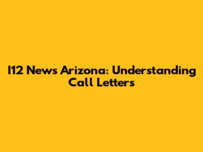 I12 News Arizona: Understanding Call Letters