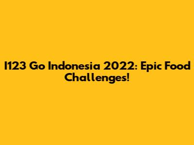 I123 Go Indonesia 2022: Epic Food Challenges!