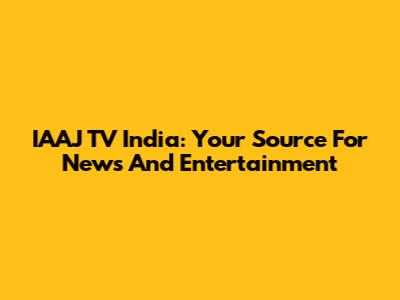 IAAJ TV India: Your Source For News And Entertainment