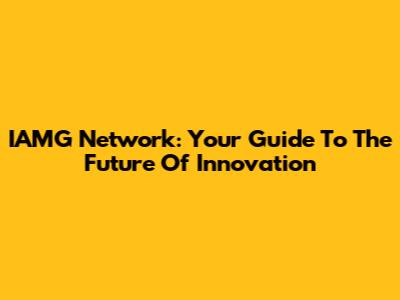 IAMG Network: Your Guide To The Future Of Innovation