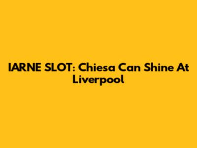 IARNE SLOT: Chiesa Can Shine At Liverpool