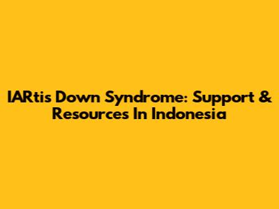 IARtis Down Syndrome: Support & Resources In Indonesia