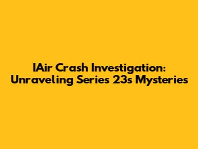 IAir Crash Investigation: Unraveling Series 23's Mysteries