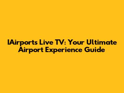 IAirports Live TV: Your Ultimate Airport Experience Guide
