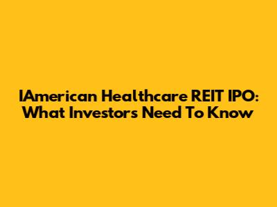 IAmerican Healthcare REIT IPO: What Investors Need To Know