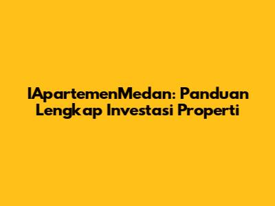 IApartemenMedan: Panduan Lengkap Investasi Properti