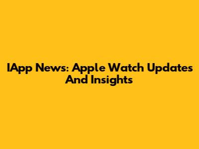 IApp News: Apple Watch Updates And Insights