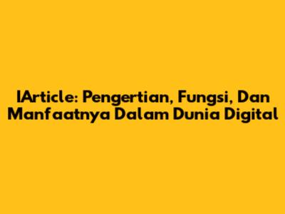 IArticle: Pengertian, Fungsi, Dan Manfaatnya Dalam Dunia Digital