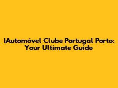 IAutomóvel Clube Portugal Porto: Your Ultimate Guide