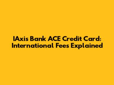 IAxis Bank ACE Credit Card: International Fees Explained