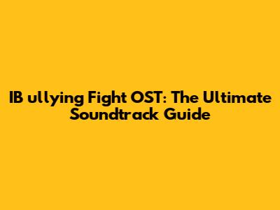 IB**ullying** Fight OST: The Ultimate Soundtrack Guide