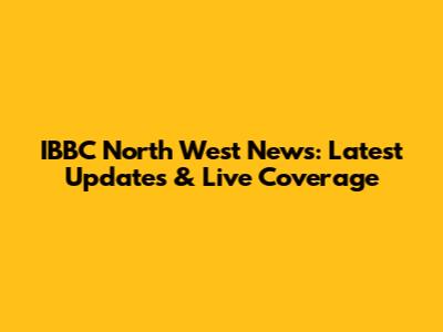 IBBC North West News: Latest Updates & Live Coverage