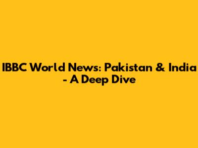 IBBC World News: Pakistan & India - A Deep Dive