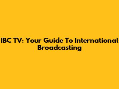 IBC TV: Your Guide To International Broadcasting