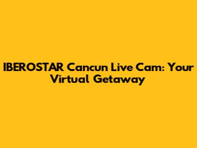 IBEROSTAR Cancun Live Cam: Your Virtual Getaway